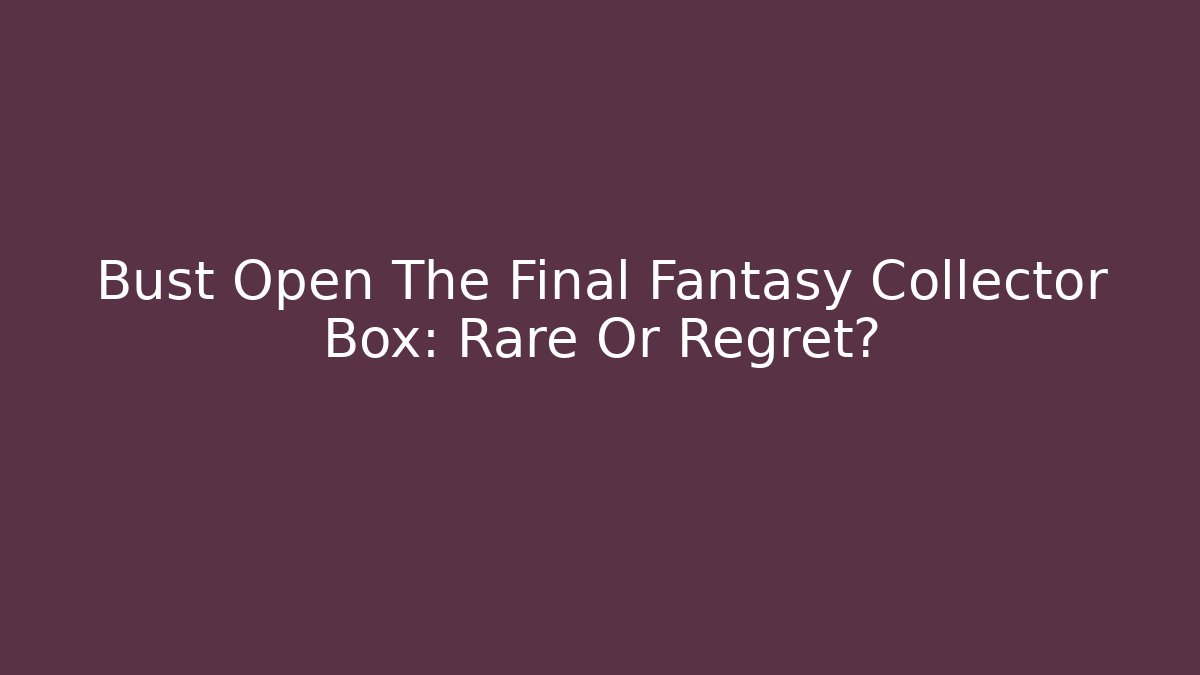 Bust Open The Final Fantasy Collector Box: Rare Or Regret?