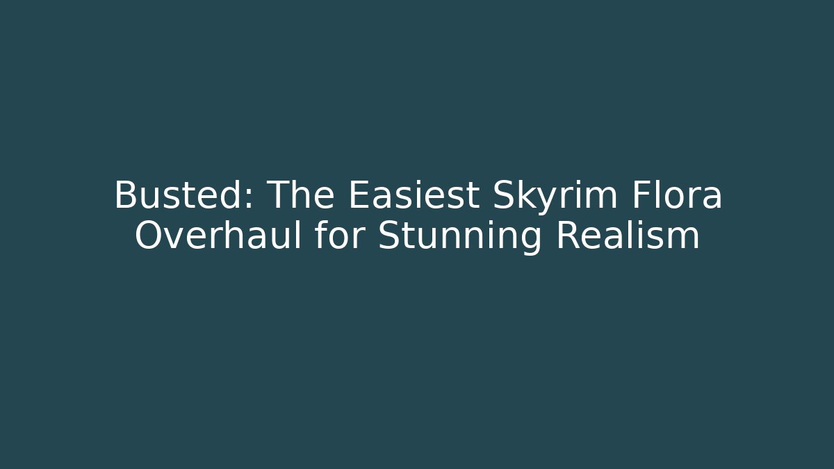 Busted: The Easiest Skyrim Flora Overhaul for Stunning Realism