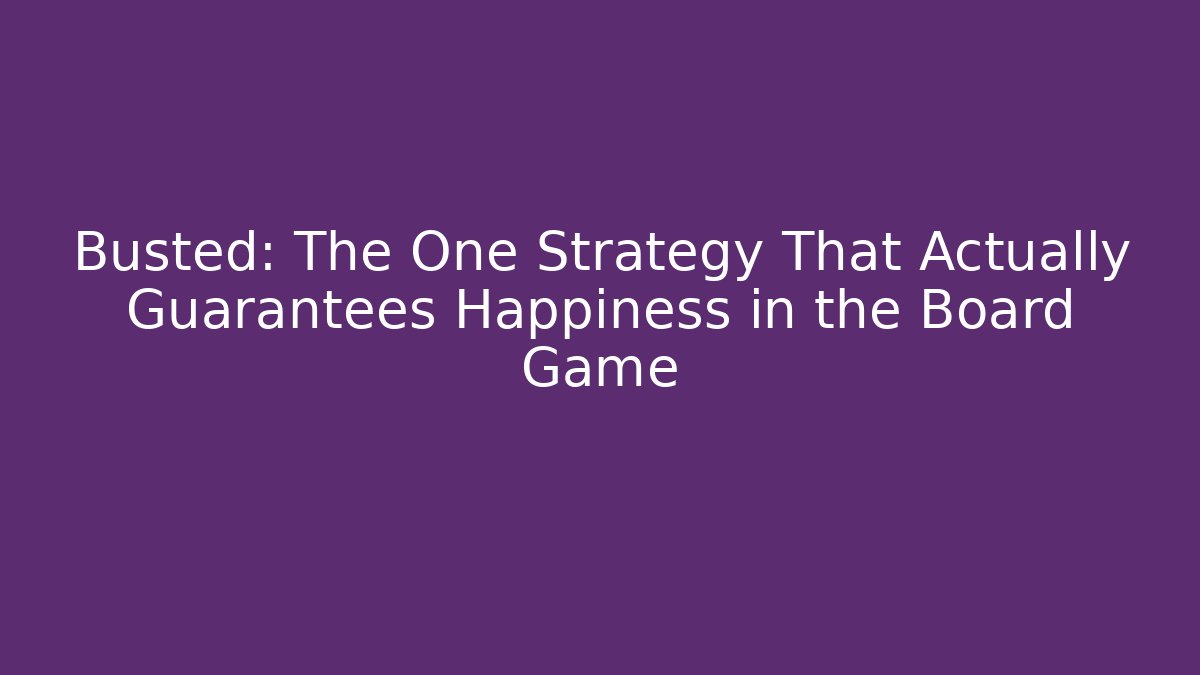 Busted: The One Strategy That Actually Guarantees Happiness in the Board Game