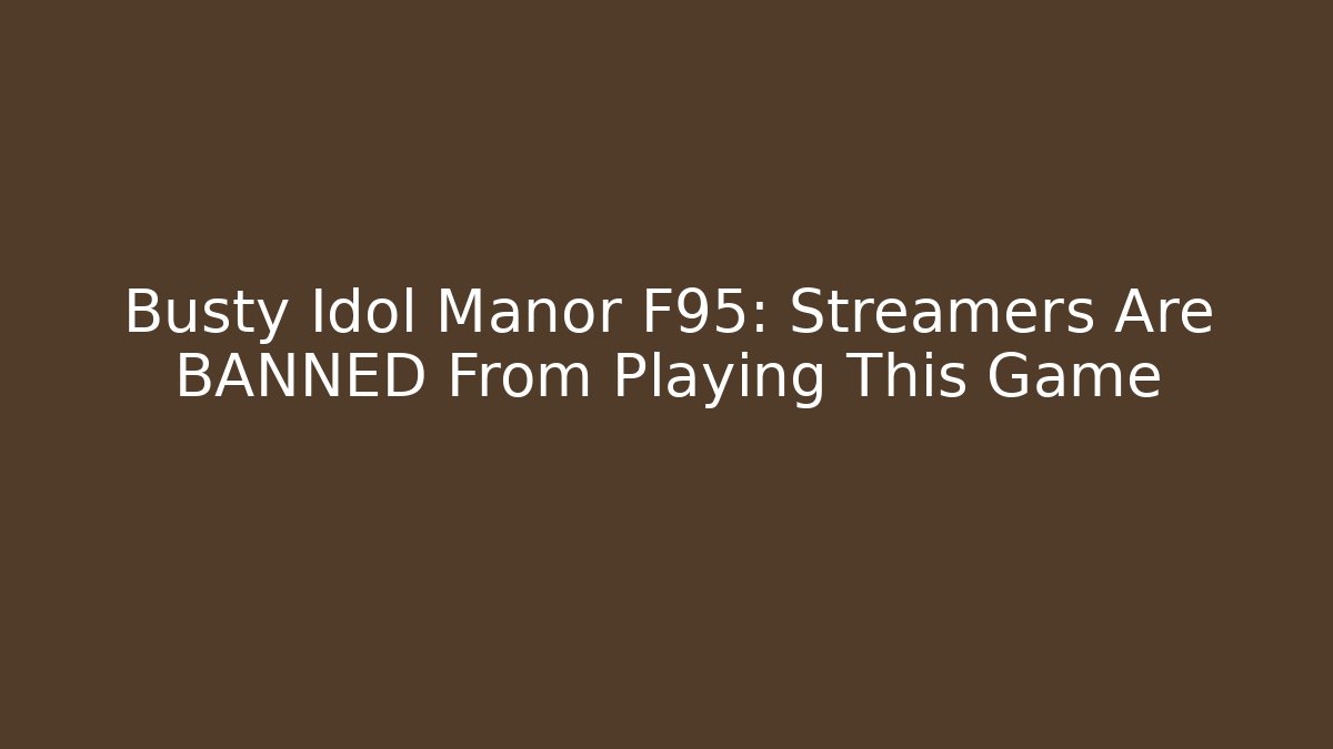 Busty Idol Manor F95: Streamers Are BANNED From Playing This Game