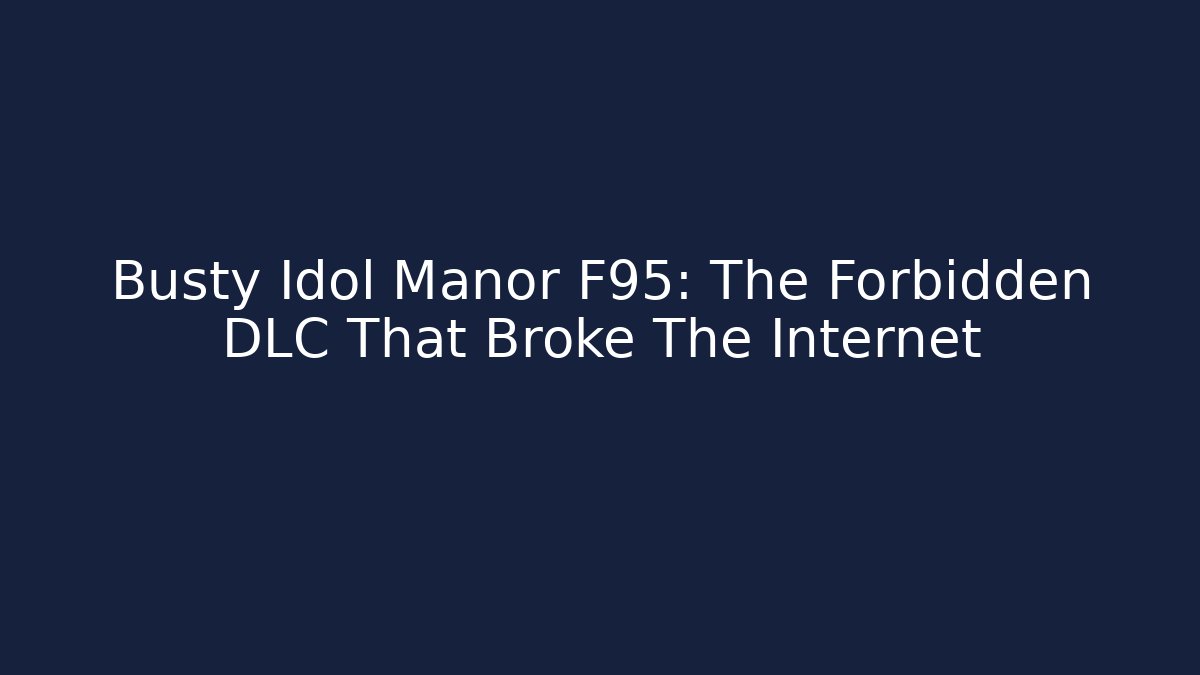 Busty Idol Manor F95: The Forbidden DLC That Broke The Internet