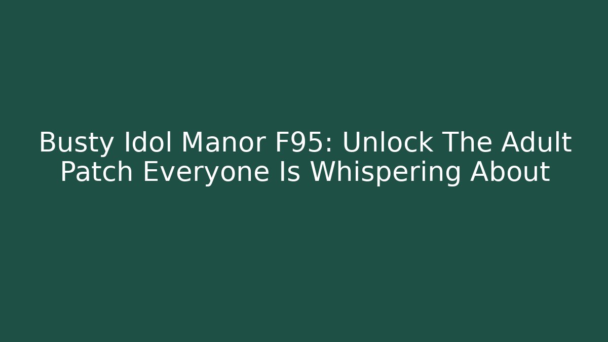 Busty Idol Manor F95: Unlock The Adult Patch Everyone Is Whispering About