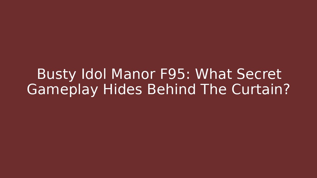 Busty Idol Manor F95: What Secret Gameplay Hides Behind The Curtain?
