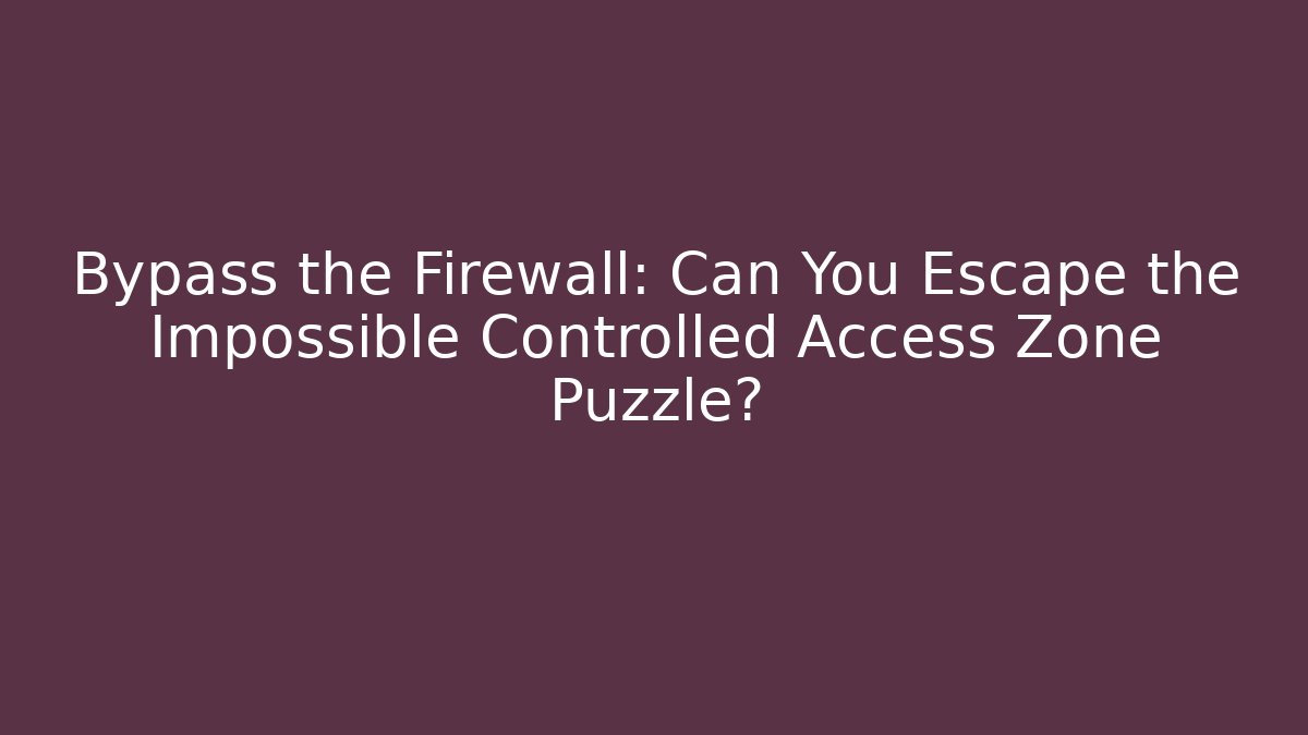 Bypass the Firewall: Can You Escape the Impossible Controlled Access Zone Puzzle?
