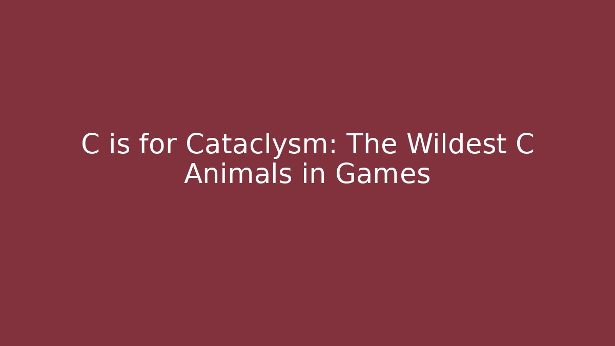 C is for Cataclysm: The Wildest C Animals in Games