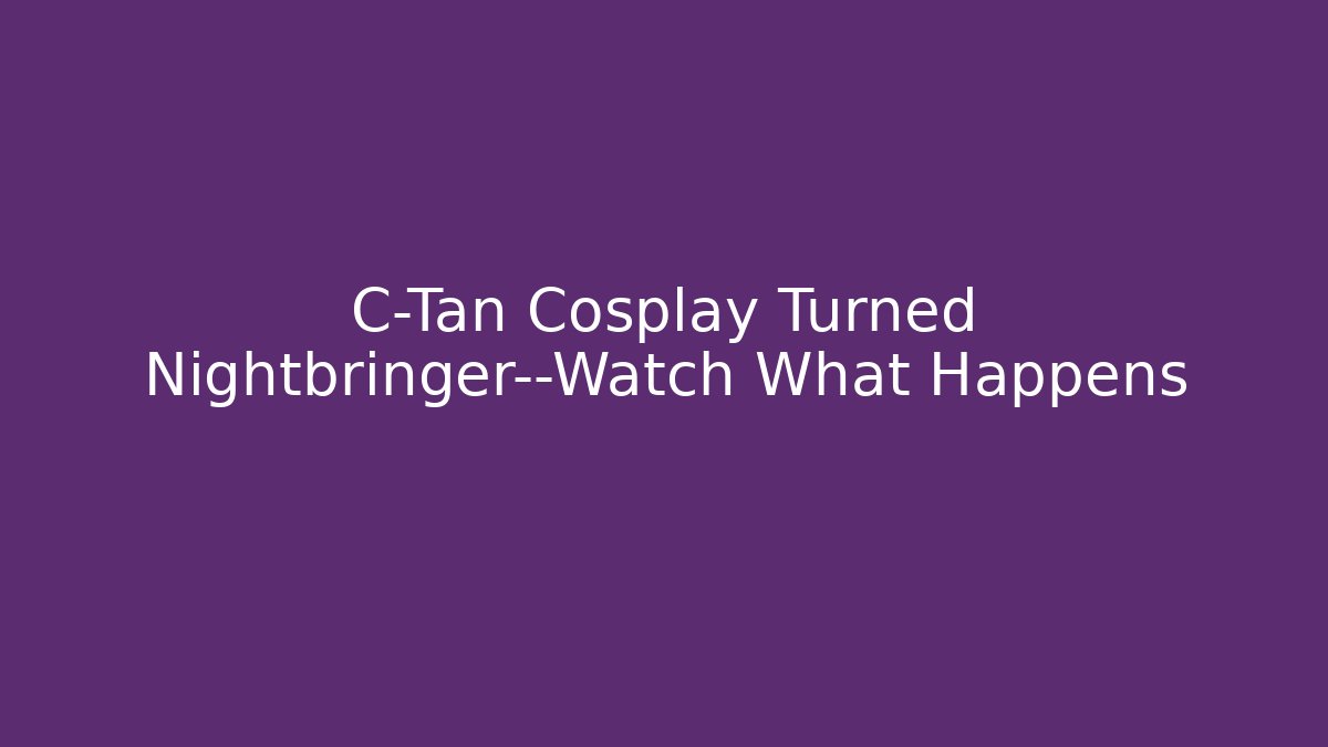 C-Tan Cosplay Turned Nightbringer—Watch What Happens