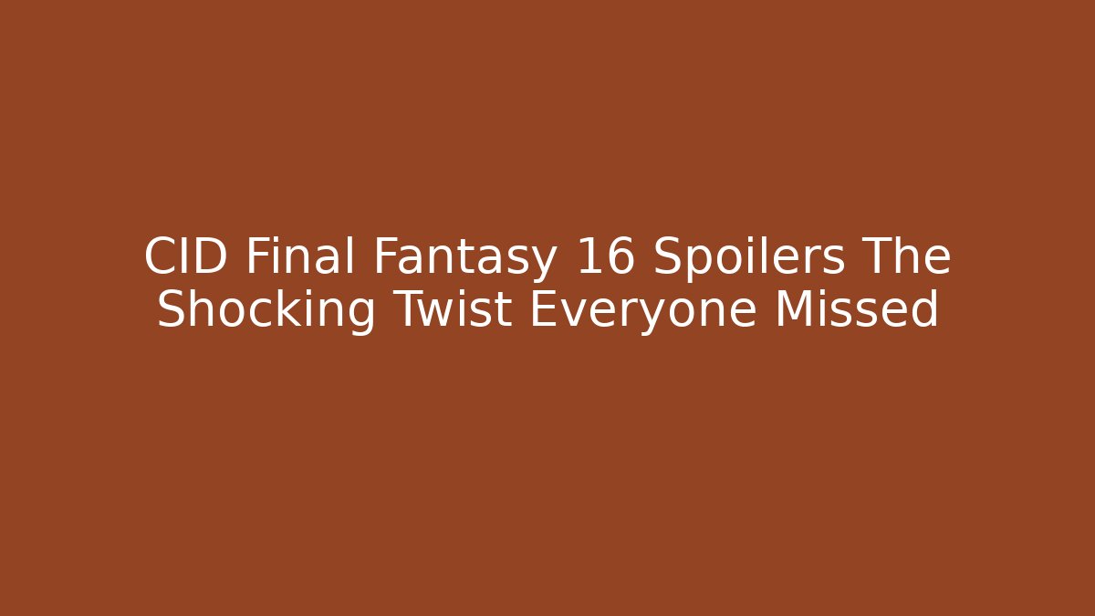 CID Final Fantasy 16 Spoilers The Shocking Twist Everyone Missed