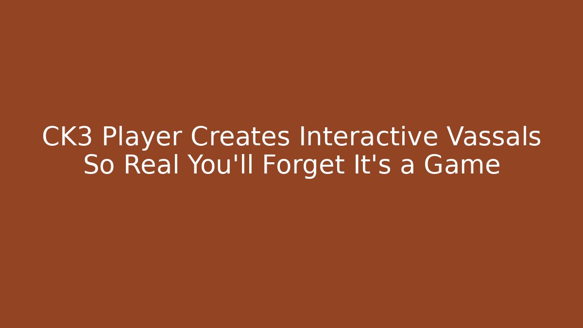 CK3 Player Creates Interactive Vassals So Real You’ll Forget It’s a Game