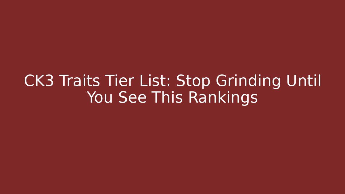 CK3 Traits Tier List: Stop Grinding Until You See This Rankings