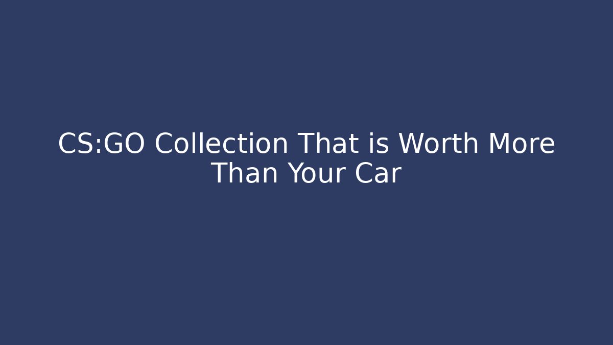 CS:GO Collection That is Worth More Than Your Car
