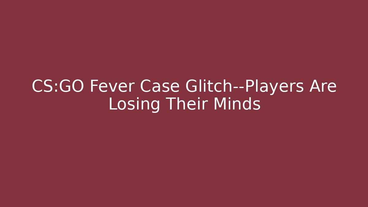 CS:GO Fever Case Glitch—Players Are Losing Their Minds
