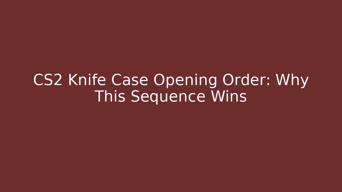 CS2 Knife Case Opening Order: Why This Sequence Wins