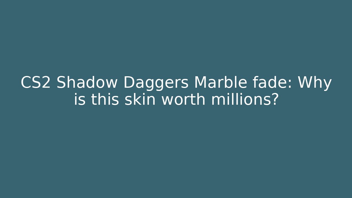 CS2 Shadow Daggers Marble fade: Why is this skin worth millions?