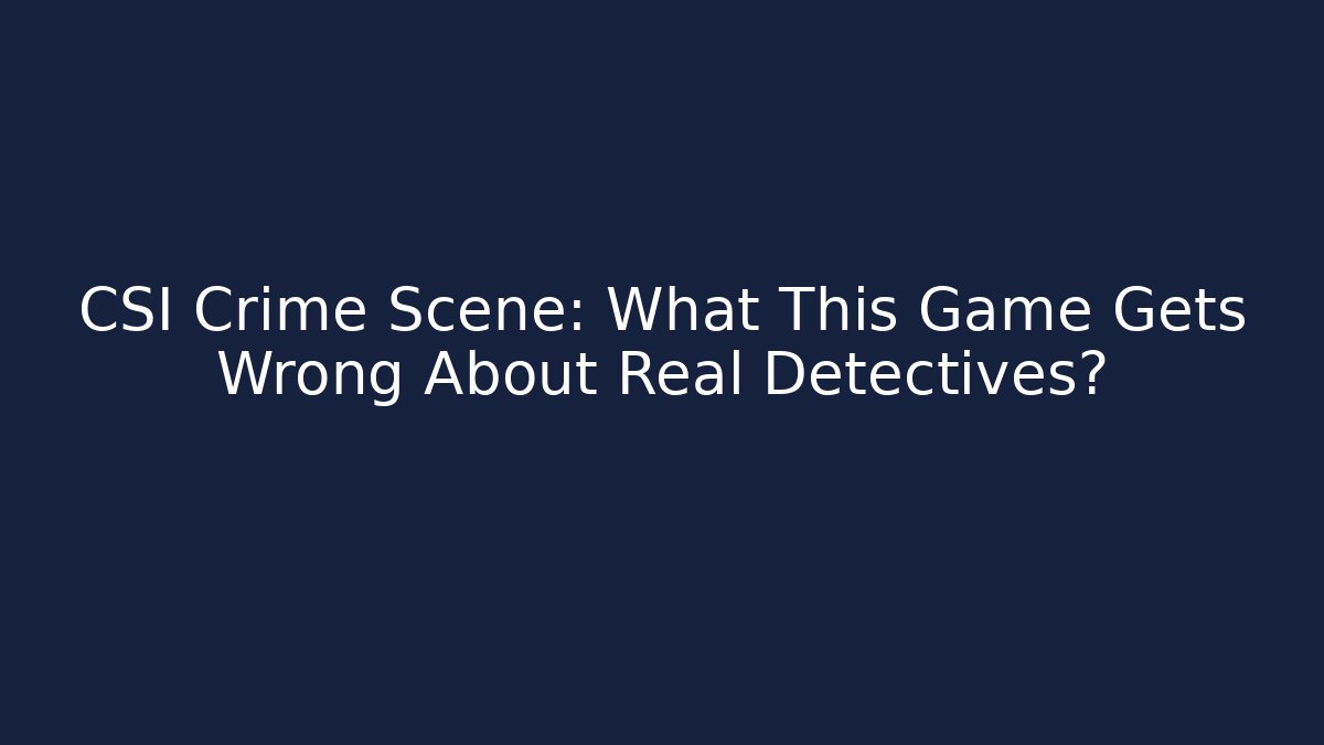 CSI Crime Scene: What This Game Gets Wrong About Real Detectives?
