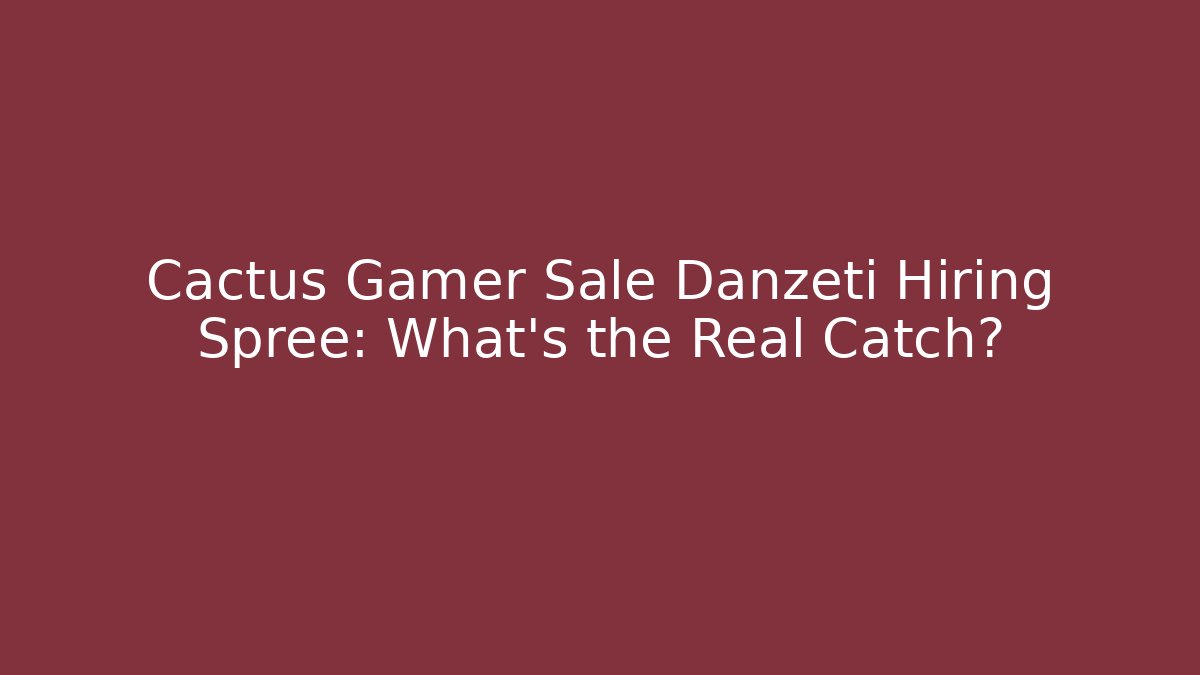Cactus Gamer Sale Danzeti Hiring Spree: What’s the Real Catch?