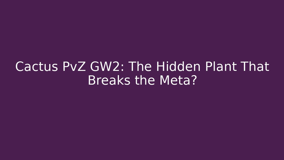 Cactus PvZ GW2: The Hidden Plant That Breaks the Meta?
