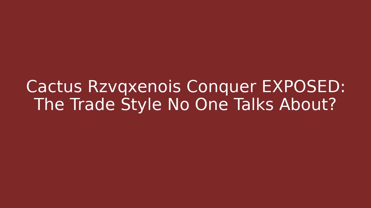 Cactus Rzvqxenois Conquer EXPOSED: The Trade Style No One Talks About?