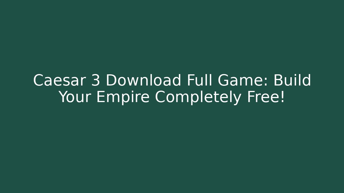 Caesar 3 Download Full Game: Build Your Empire Completely Free!