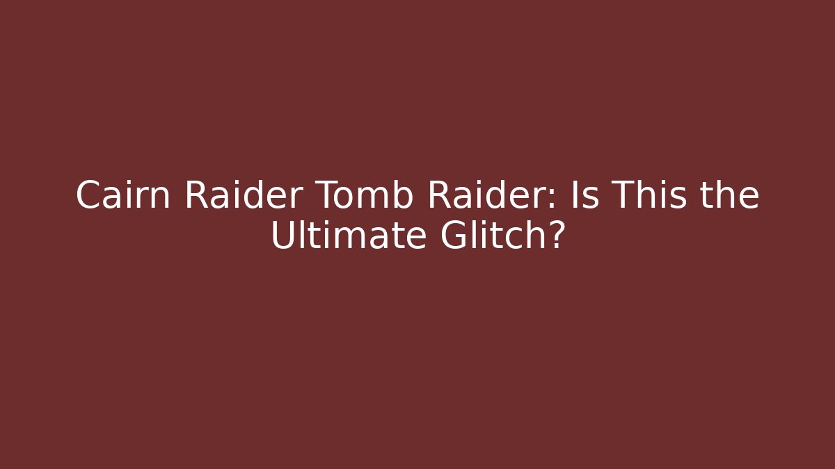 Cairn Raider Tomb Raider: Is This the Ultimate Glitch?