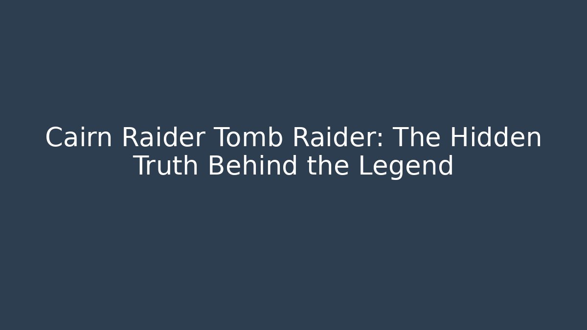 Cairn Raider Tomb Raider: The Hidden Truth Behind the Legend