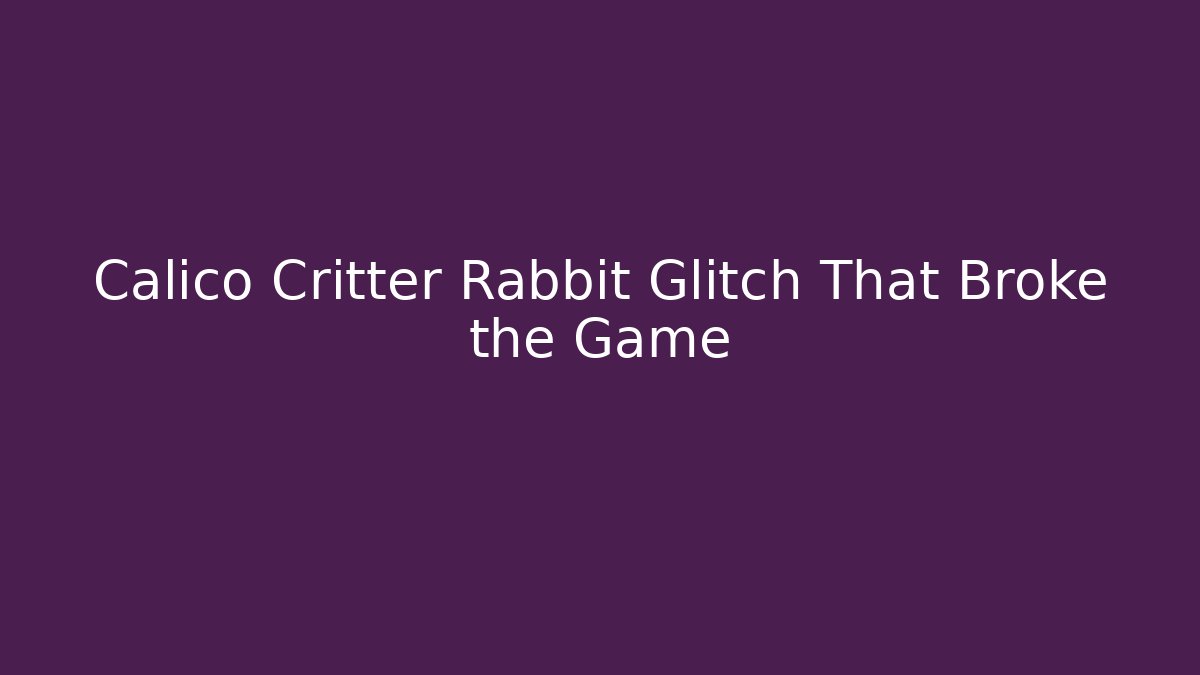 Calico Critter Rabbit Glitch That Broke the Game