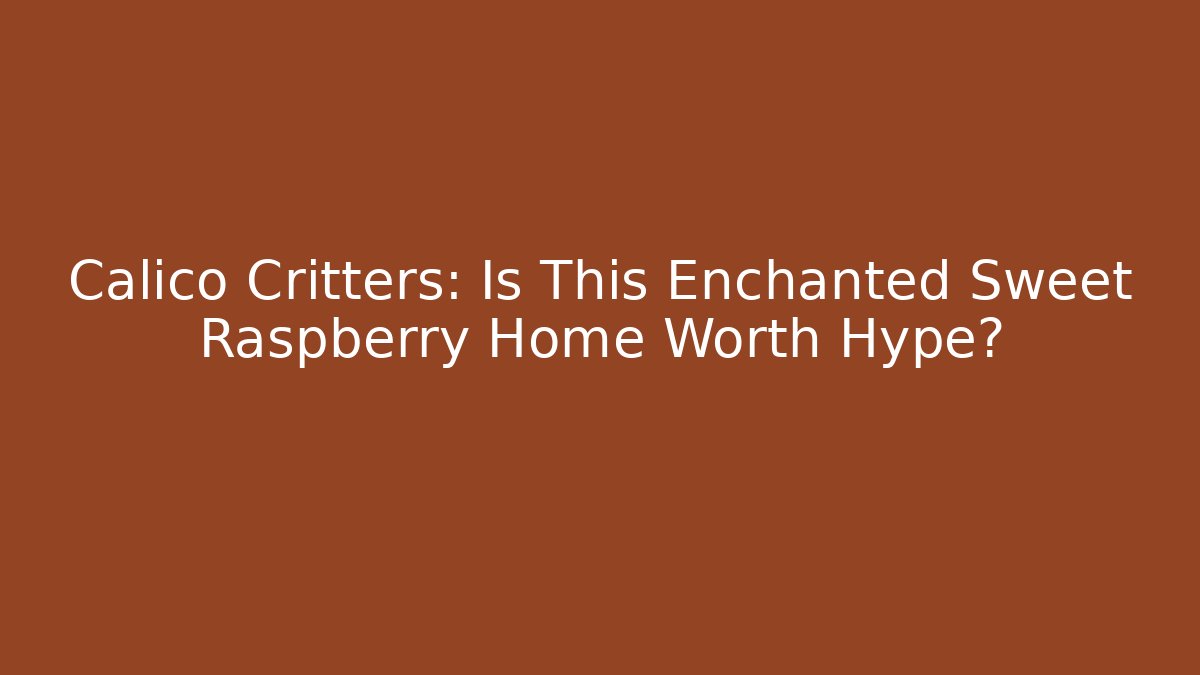 Calico Critters: Is This Enchanted Sweet Raspberry Home Worth Hype?