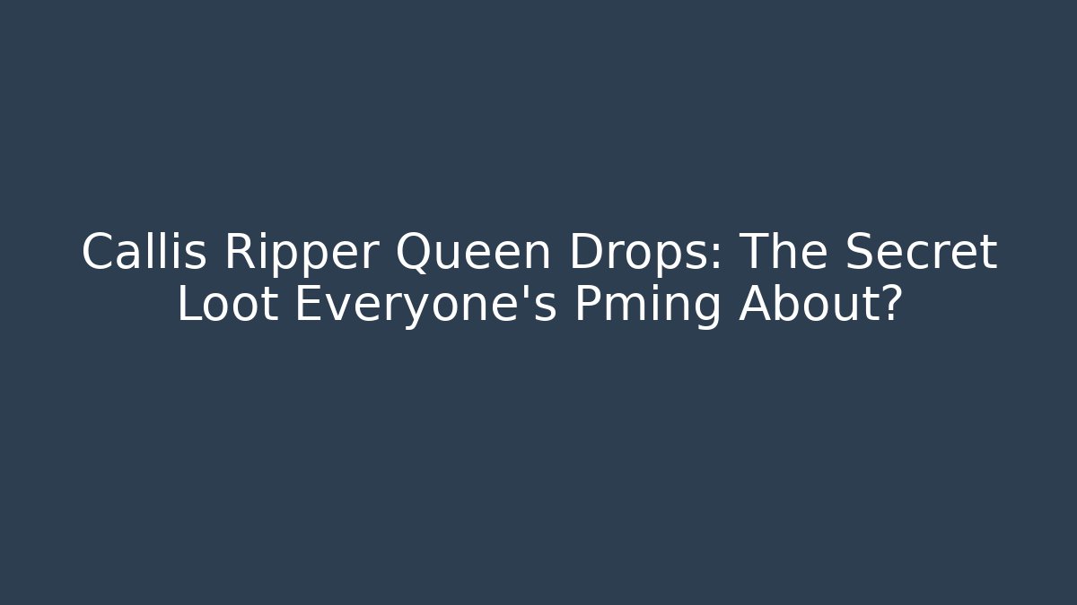 Callis Ripper Queen Drops: The Secret Loot Everyone's Pming About?