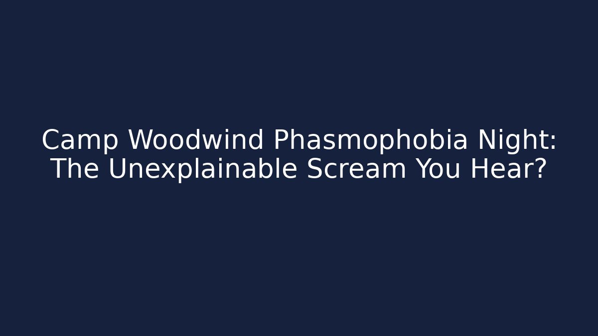 Camp Woodwind Phasmophobia Night: The Unexplainable Scream You Hear?