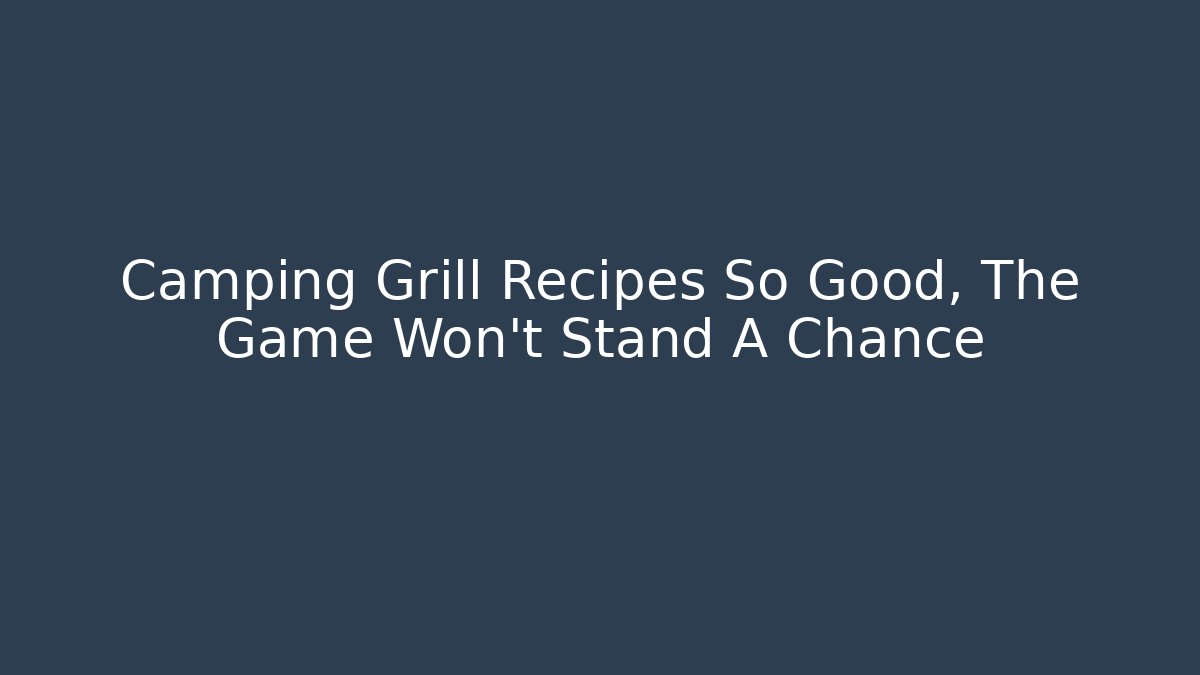 Camping Grill Recipes So Good, The Game Won't Stand A Chance
