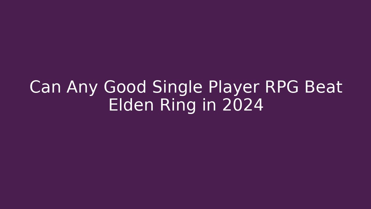 Can Any Good Single Player RPG Beat Elden Ring in 2024