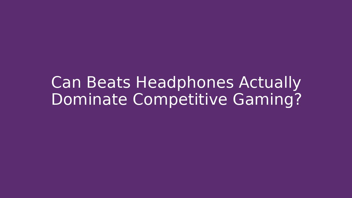 Can Beats Headphones Actually Dominate Competitive Gaming?