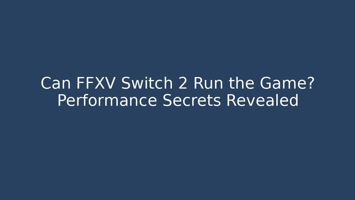 Can FFXV Switch 2 Run the Game? Performance Secrets Revealed