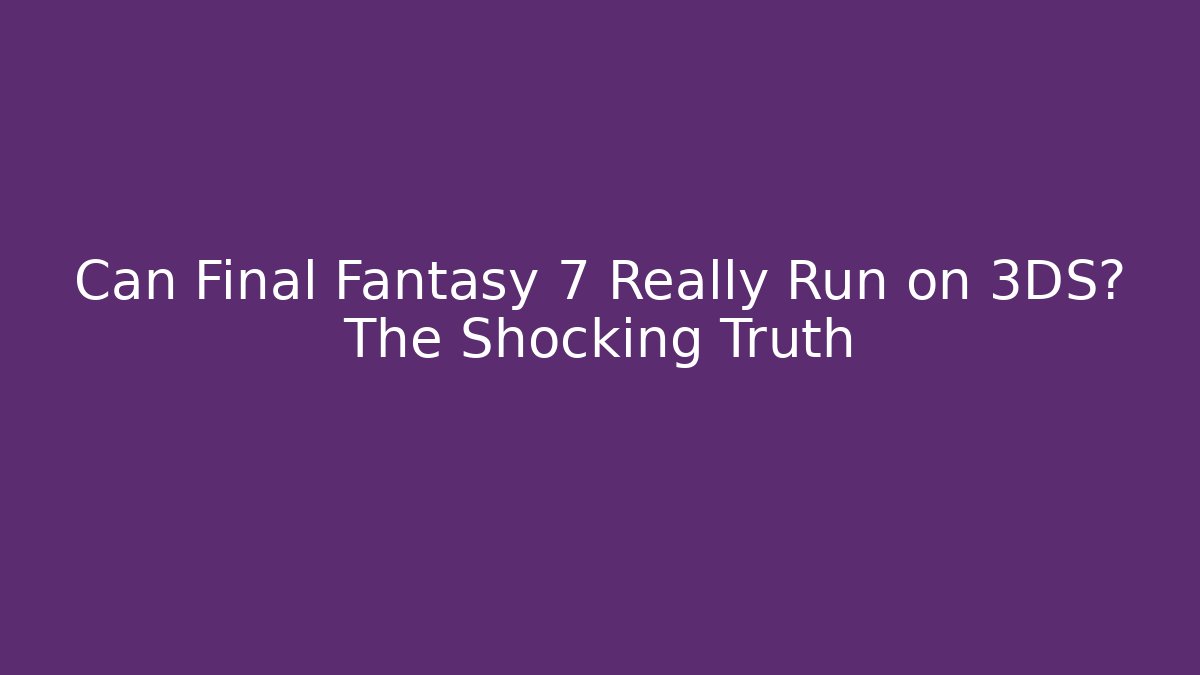 Can Final Fantasy 7 Really Run on 3DS? The Shocking Truth