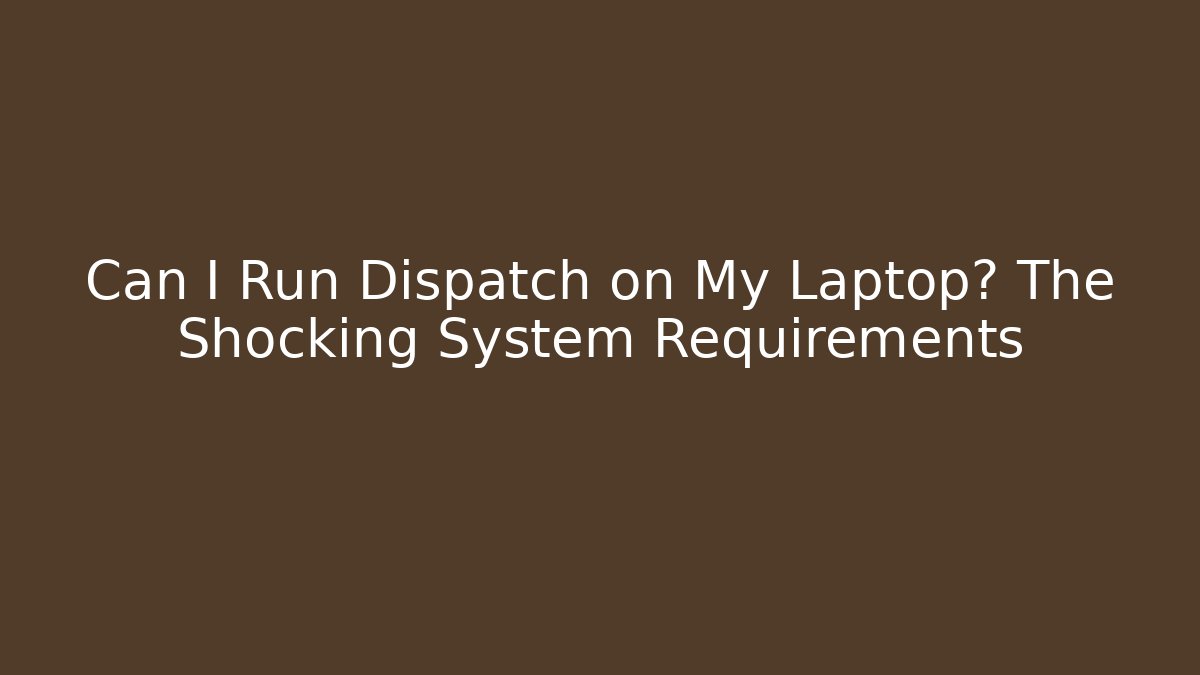 Can I Run Dispatch on My Laptop? The Shocking System Requirements