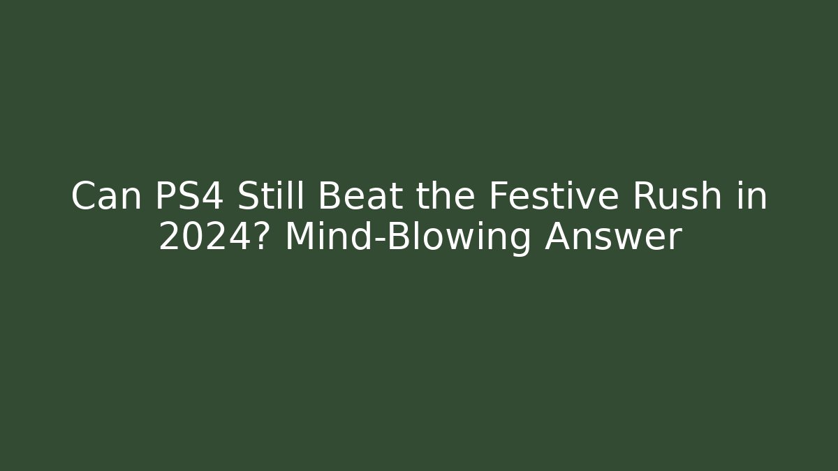 Can PS4 Still Beat the Festive Rush in 2024? Mind-Blowing Answer