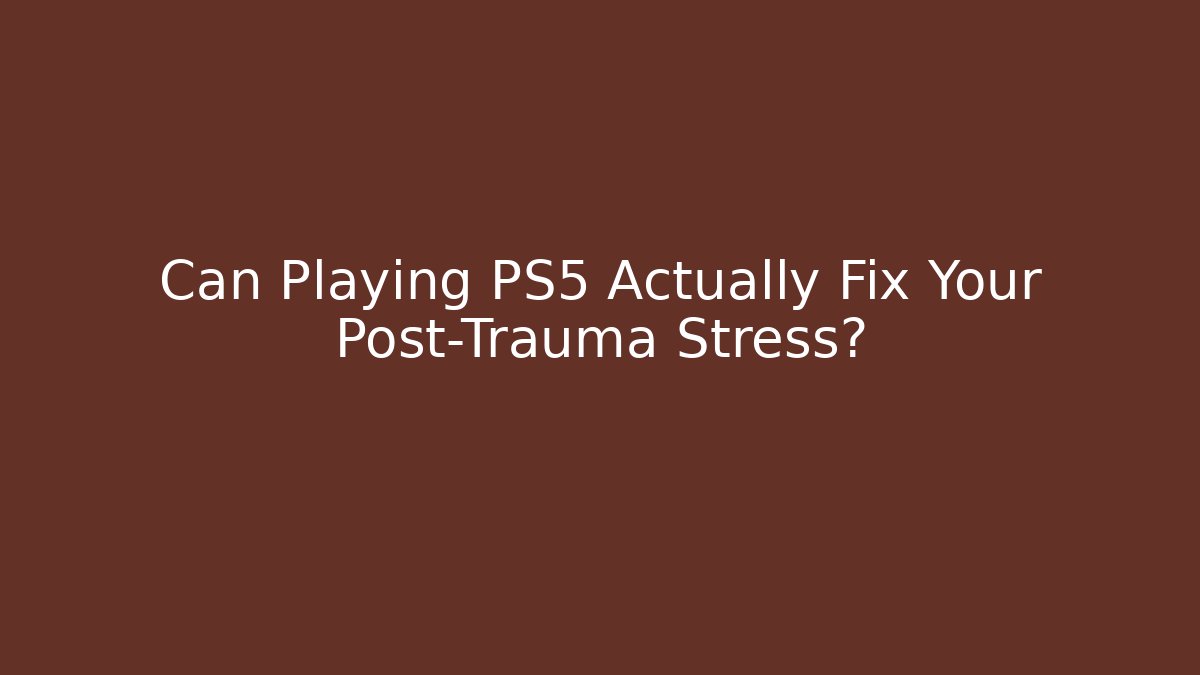 Can Playing PS5 Actually Fix Your Post-Trauma Stress?