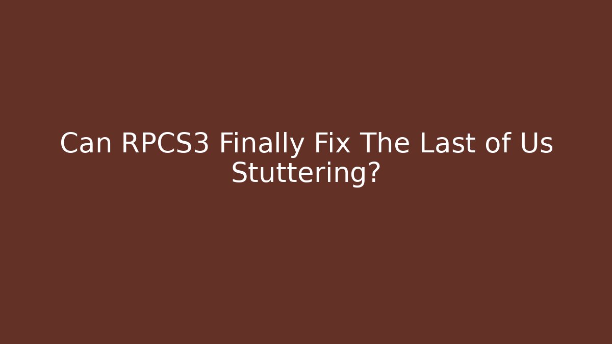 Can RPCS3 Finally Fix The Last of Us Stuttering?
