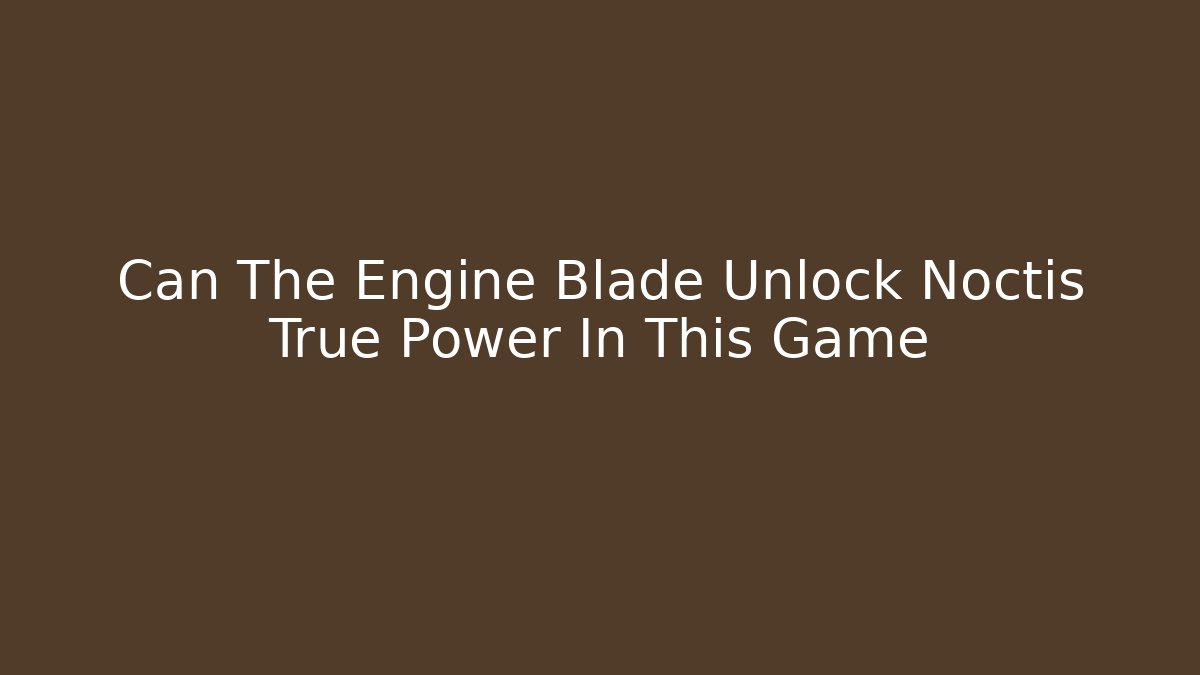 Can The Engine Blade Unlock Noctis True Power In This Game - Método de Aprovação