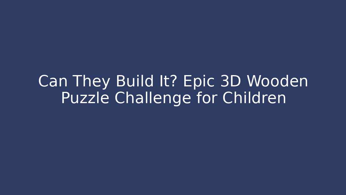 Can They Build It? Epic 3D Wooden Puzzle Challenge for Children