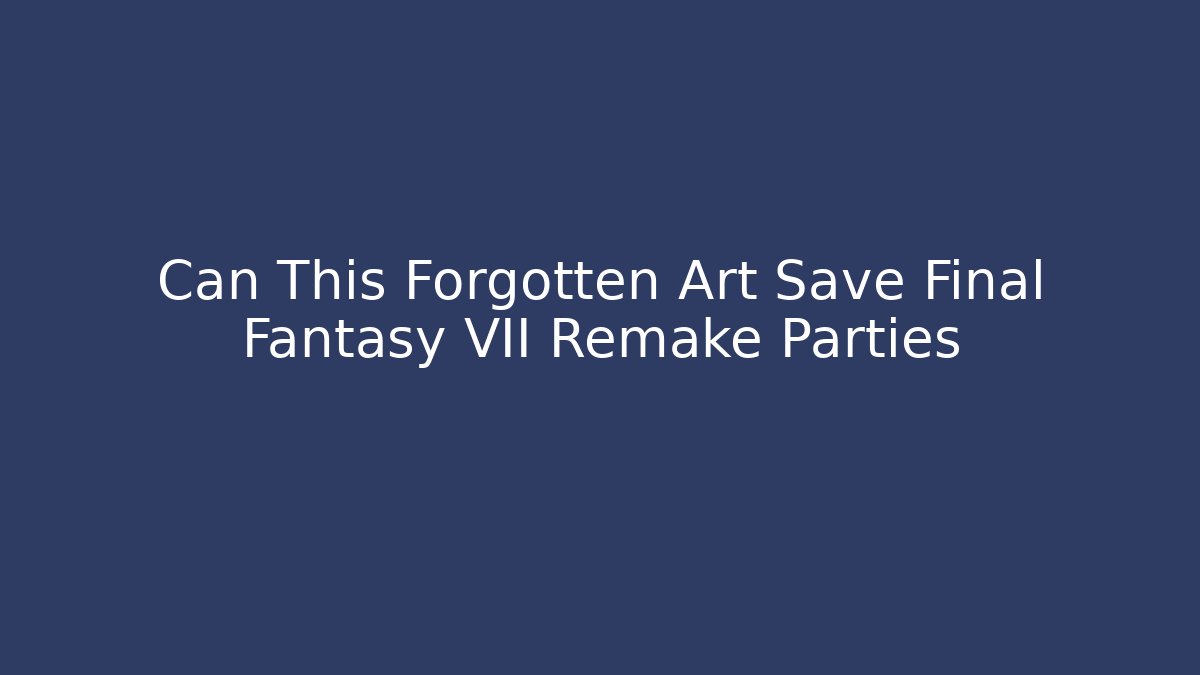 Can This Forgotten Art Save Final Fantasy VII Remake Parties