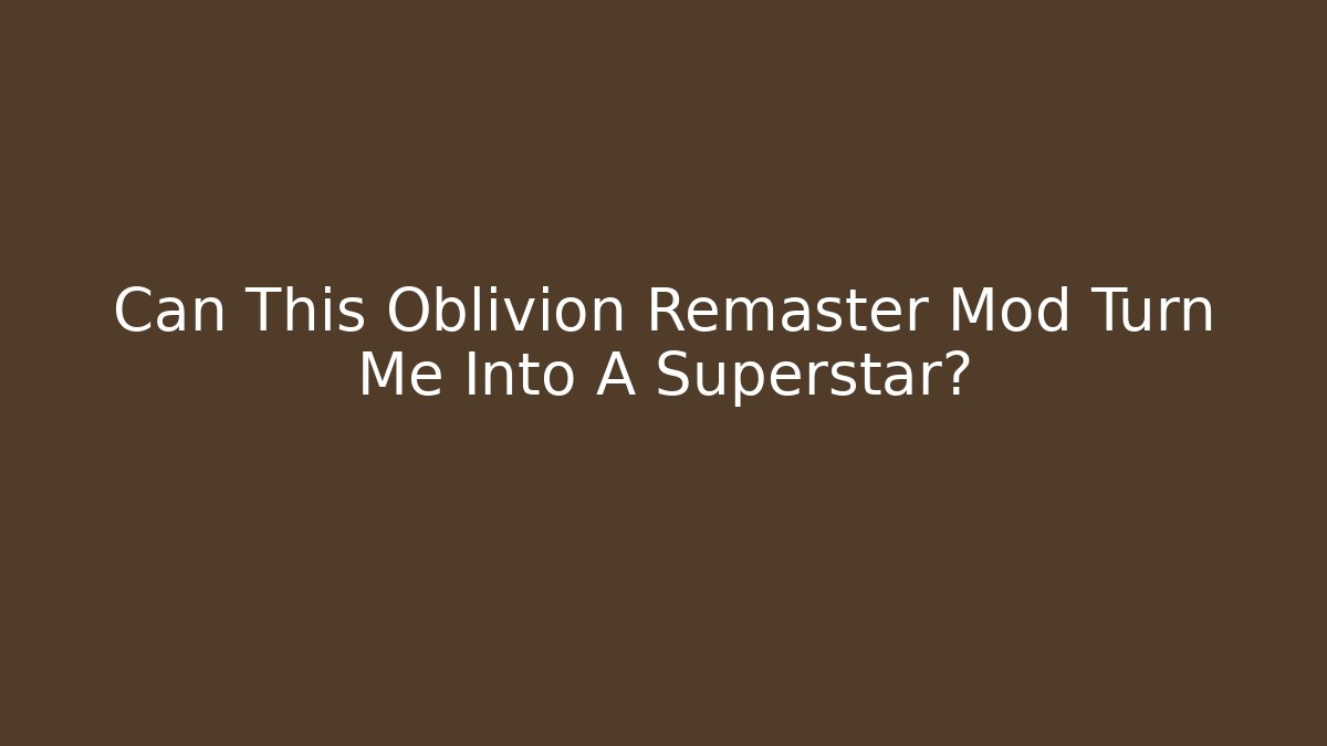 Can This Oblivion Remaster Mod Turn Me Into A Superstar?