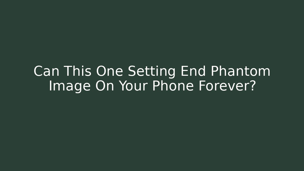 Can This One Setting End Phantom Image On Your Phone Forever?