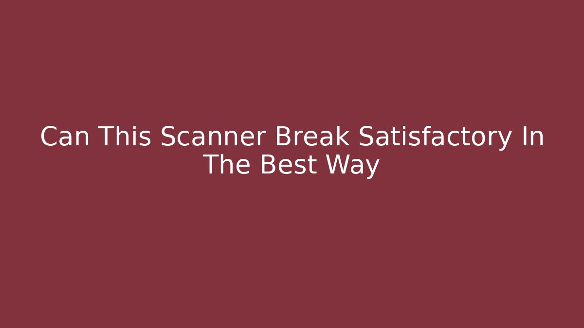 Can This Scanner Break Satisfactory In The Best Way