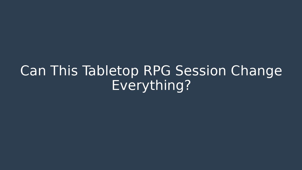 Can This Tabletop RPG Session Change Everything?