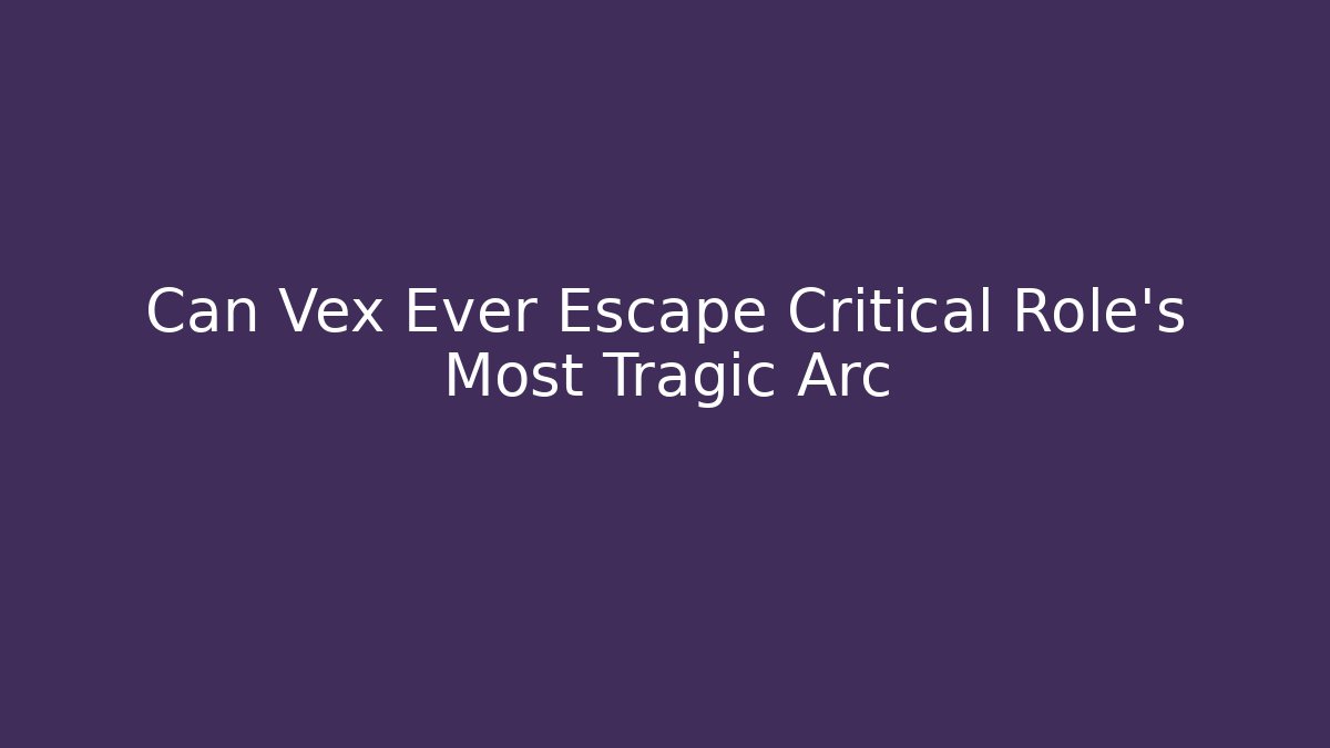 Can Vex Ever Escape Critical Role's Most Tragic Arc