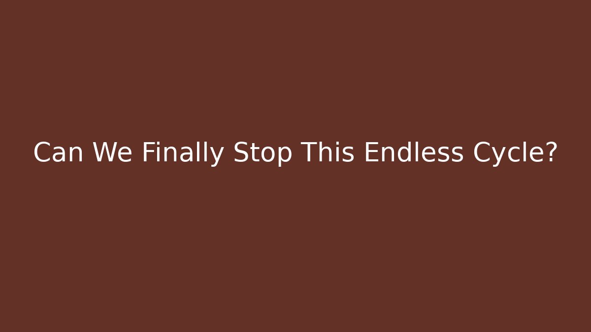 Can We Finally Stop This Endless Cycle?