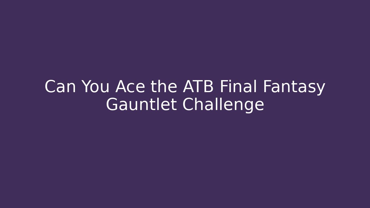 Can You Ace the ATB Final Fantasy Gauntlet Challenge