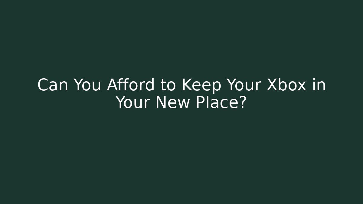 Can You Afford to Keep Your Xbox in Your New Place?