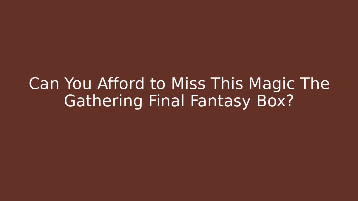 Can You Afford to Miss This Magic The Gathering Final Fantasy Box?