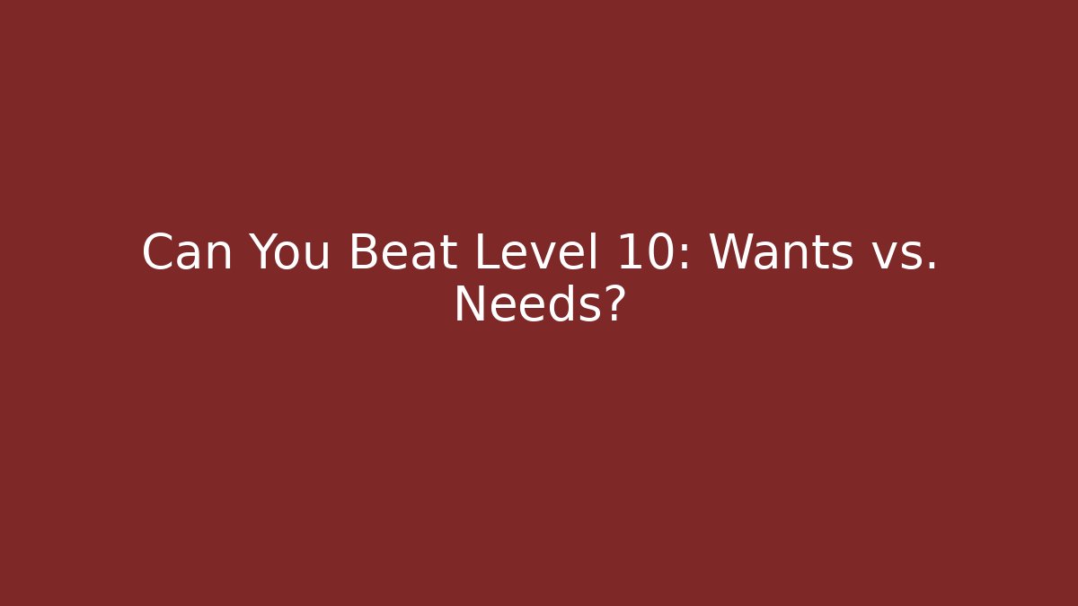 Can You Beat Level 10: Wants vs. Needs?